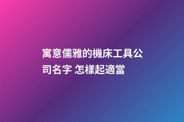 寓意儒雅的機床工具公司名字 怎樣起適當-第1張-公司起名-玄機派